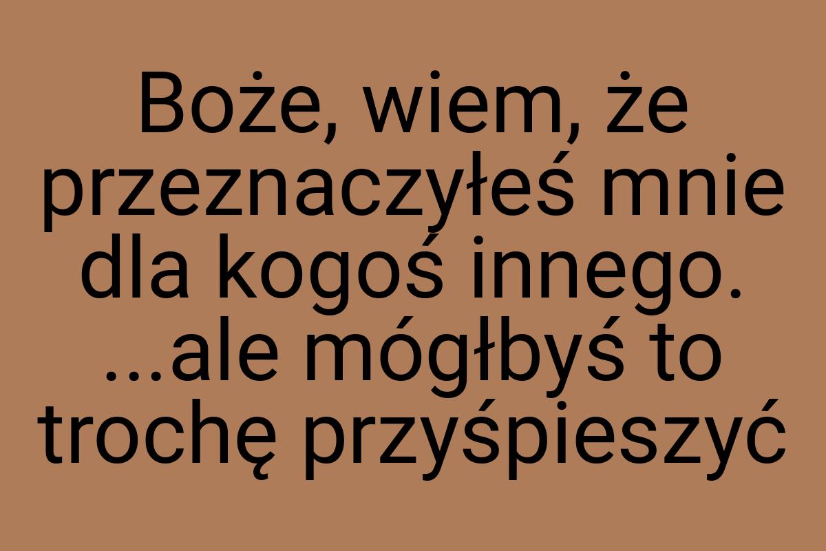 Boże, wiem, że przeznaczyłeś mnie dla kogoś innego. ...ale