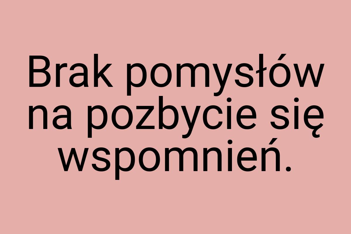 Brak pomysłów na pozbycie się wspomnień