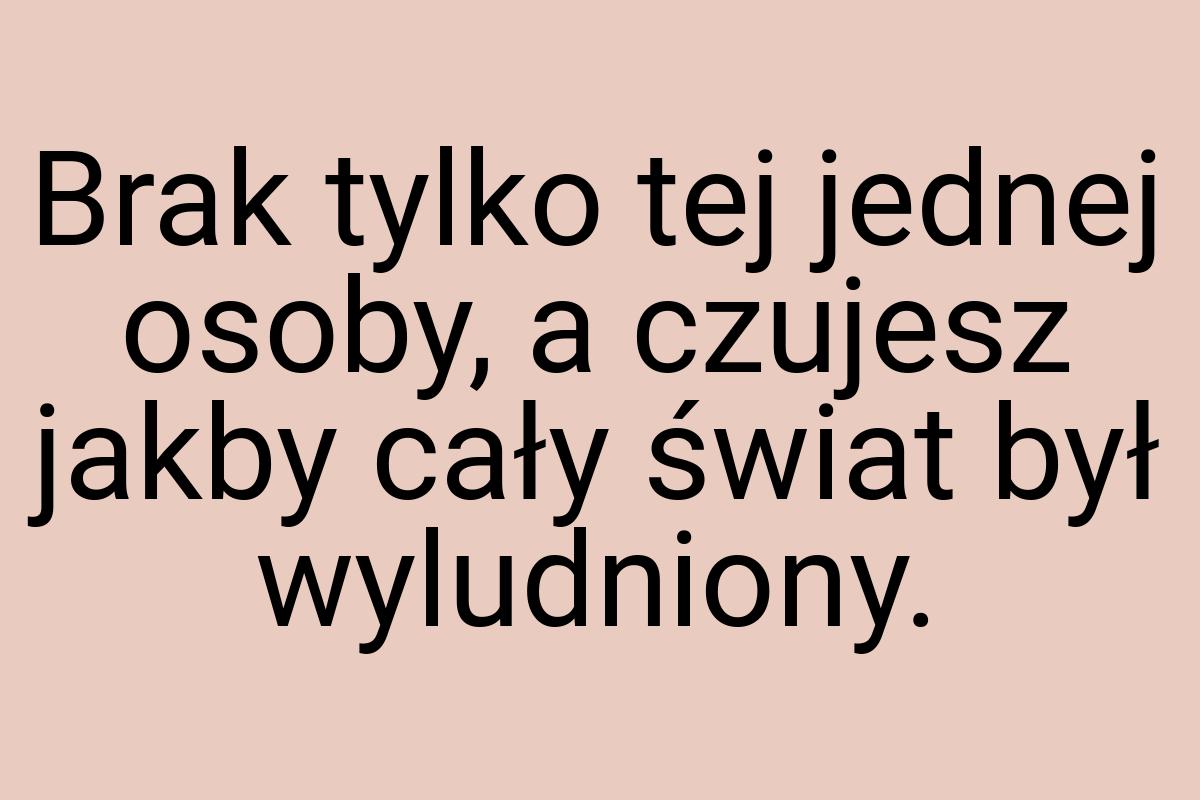 Brak tylko tej jednej osoby, a czujesz jakby cały świat był