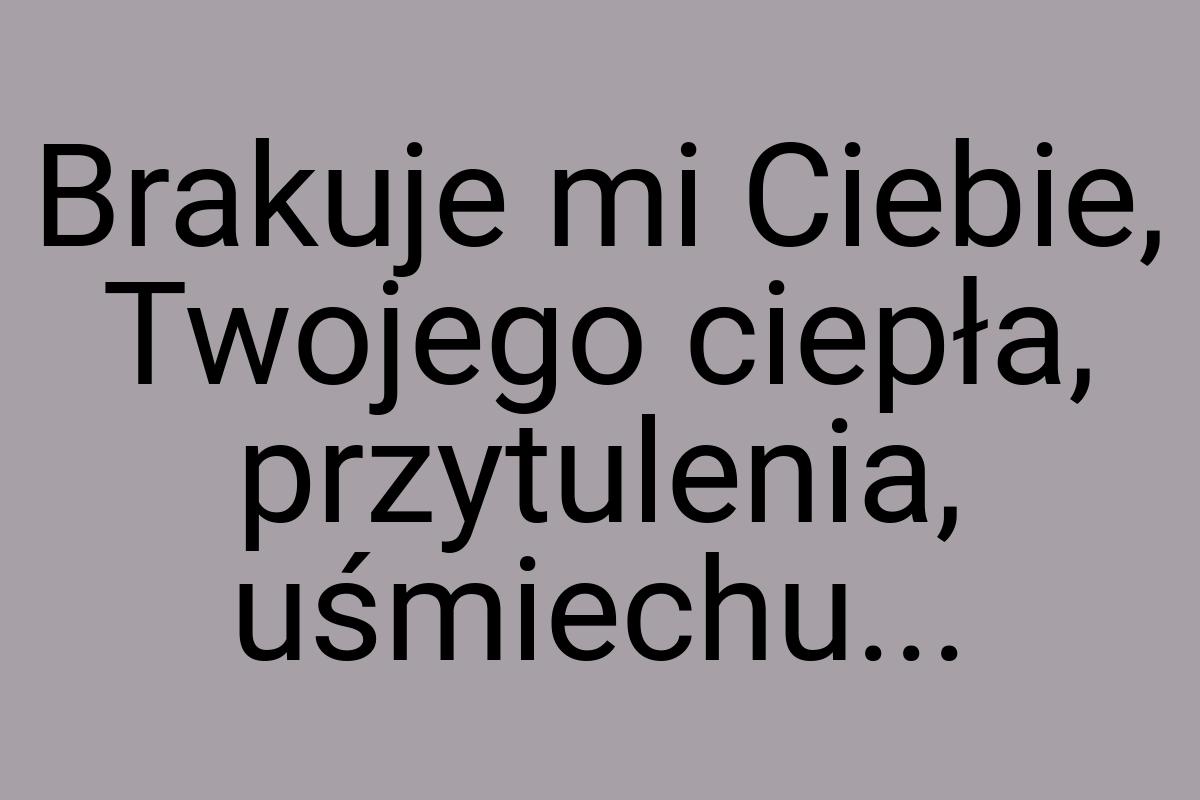 Brakuje mi Ciebie, Twojego ciepła, przytulenia, uśmiechu