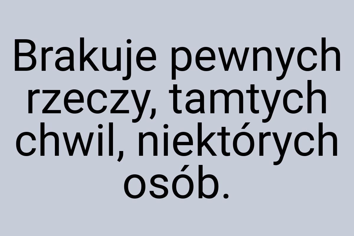 Brakuje pewnych rzeczy, tamtych chwil, niektórych osób