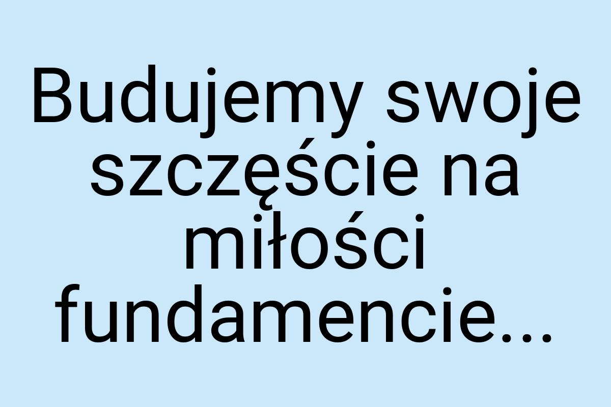 Budujemy swoje szczęście na miłości fundamencie