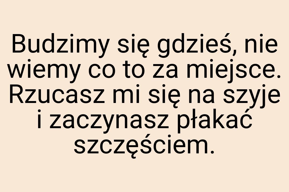 Budzimy się gdzieś, nie wiemy co to za miejsce. Rzucasz mi