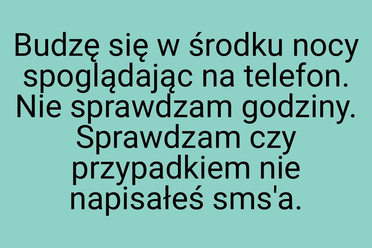 Budzę się w środku nocy spoglądając na telefon. Nie