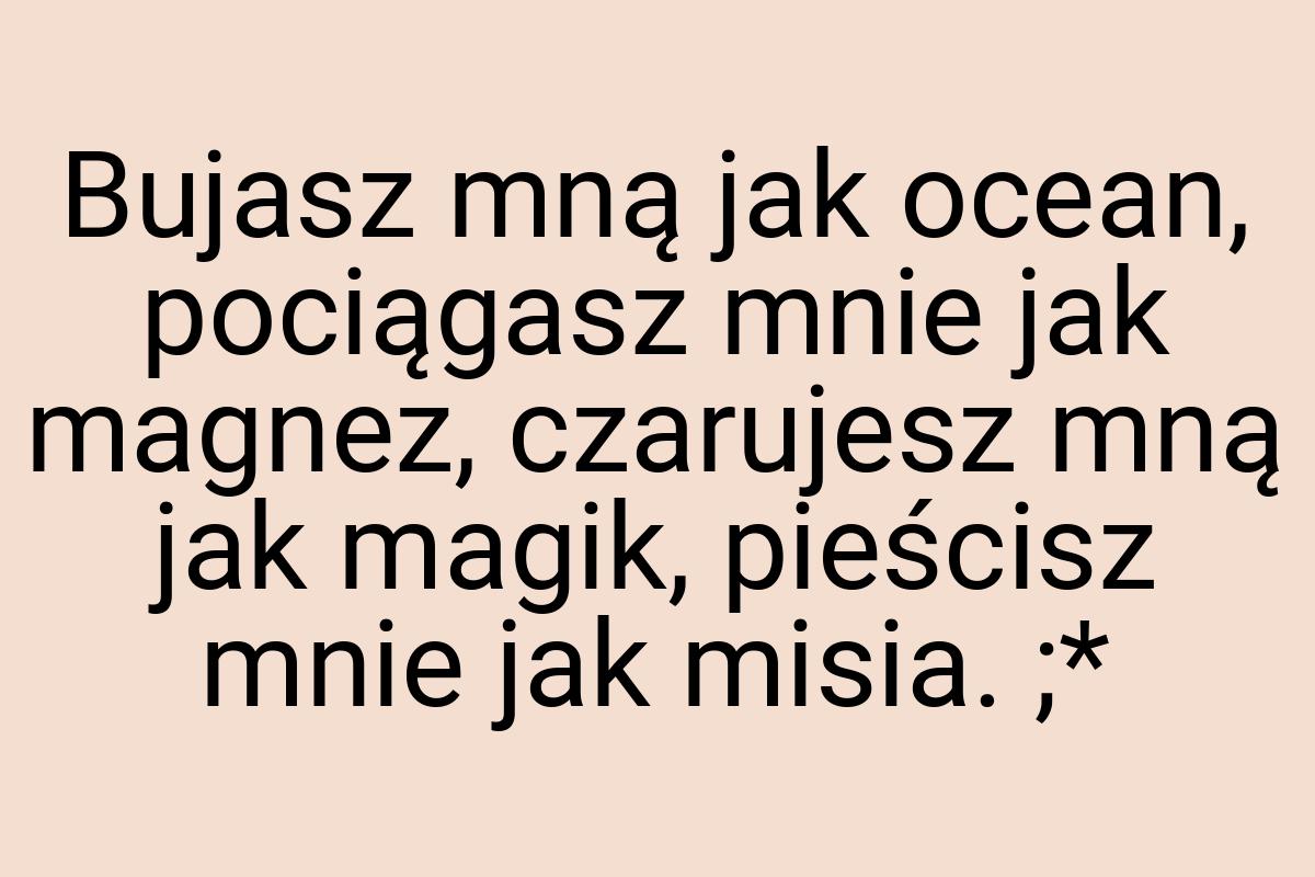 Bujasz mną jak ocean, pociągasz mnie jak magnez, czarujesz