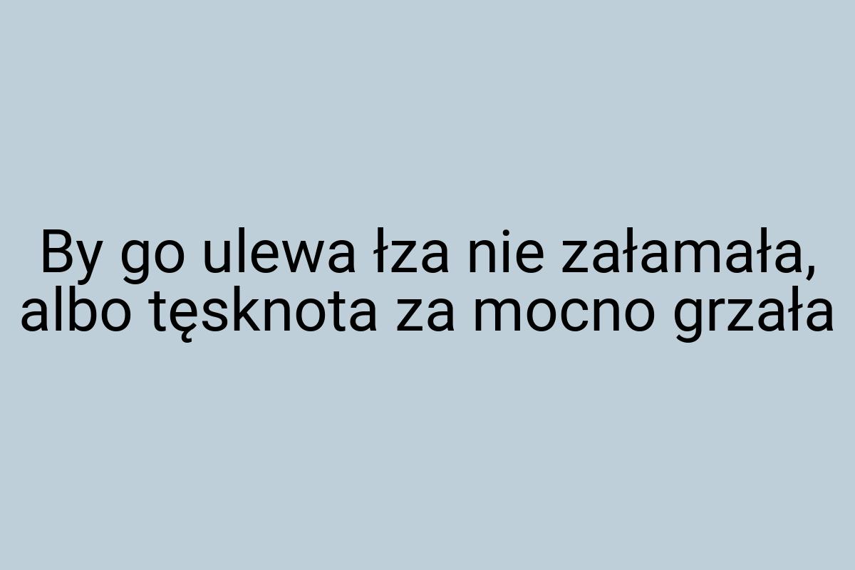 By go ulewa łza nie załamała, albo tęsknota za mocno grzała