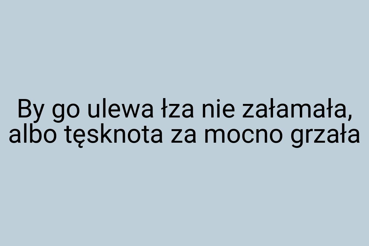 By go ulewa łza nie załamała, albo tęsknota za mocno grzała