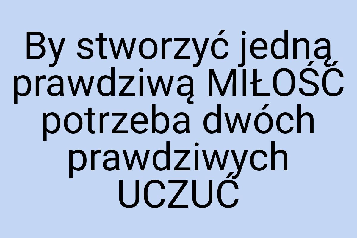 By stworzyć jedną prawdziwą MIŁOŚĆ potrzeba dwóch