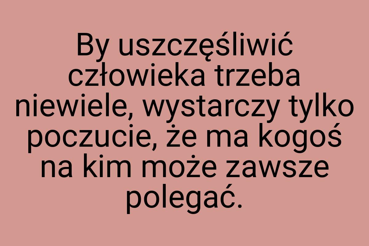 By uszczęśliwić człowieka trzeba niewiele, wystarczy tylko