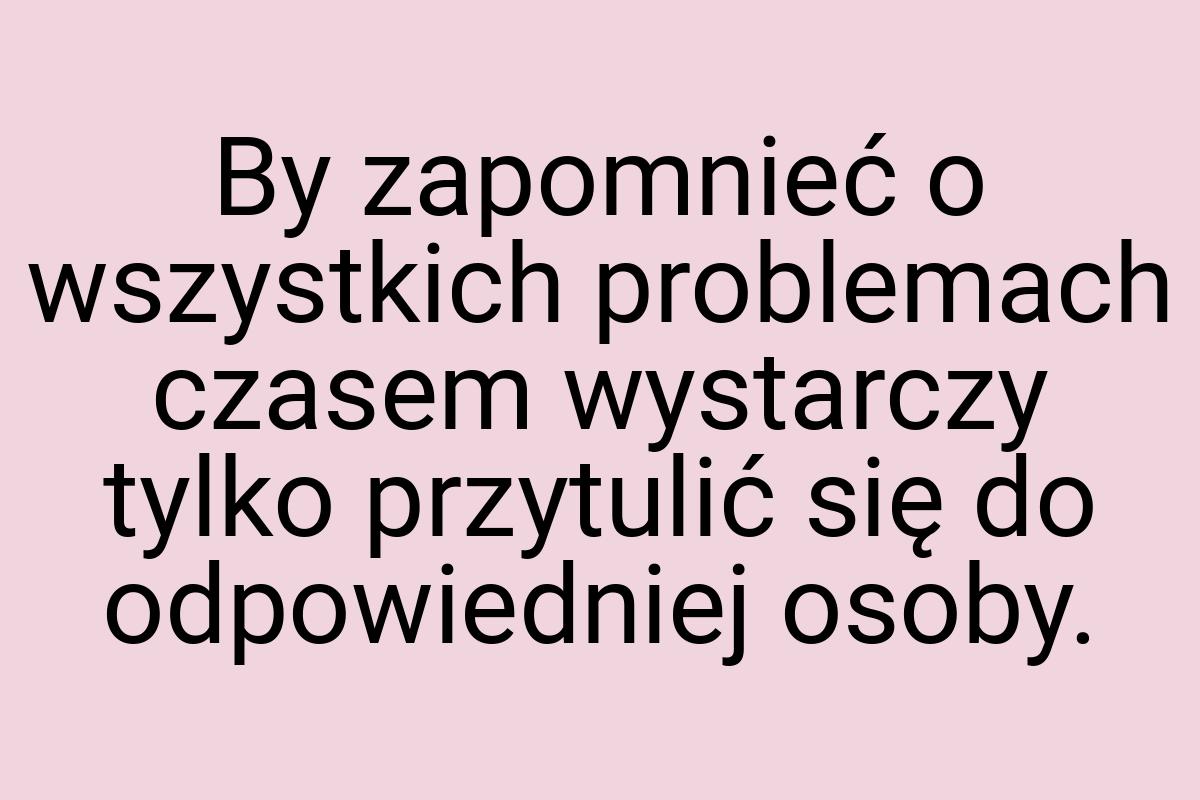 By zapomnieć o wszystkich problemach czasem wystarczy tylko