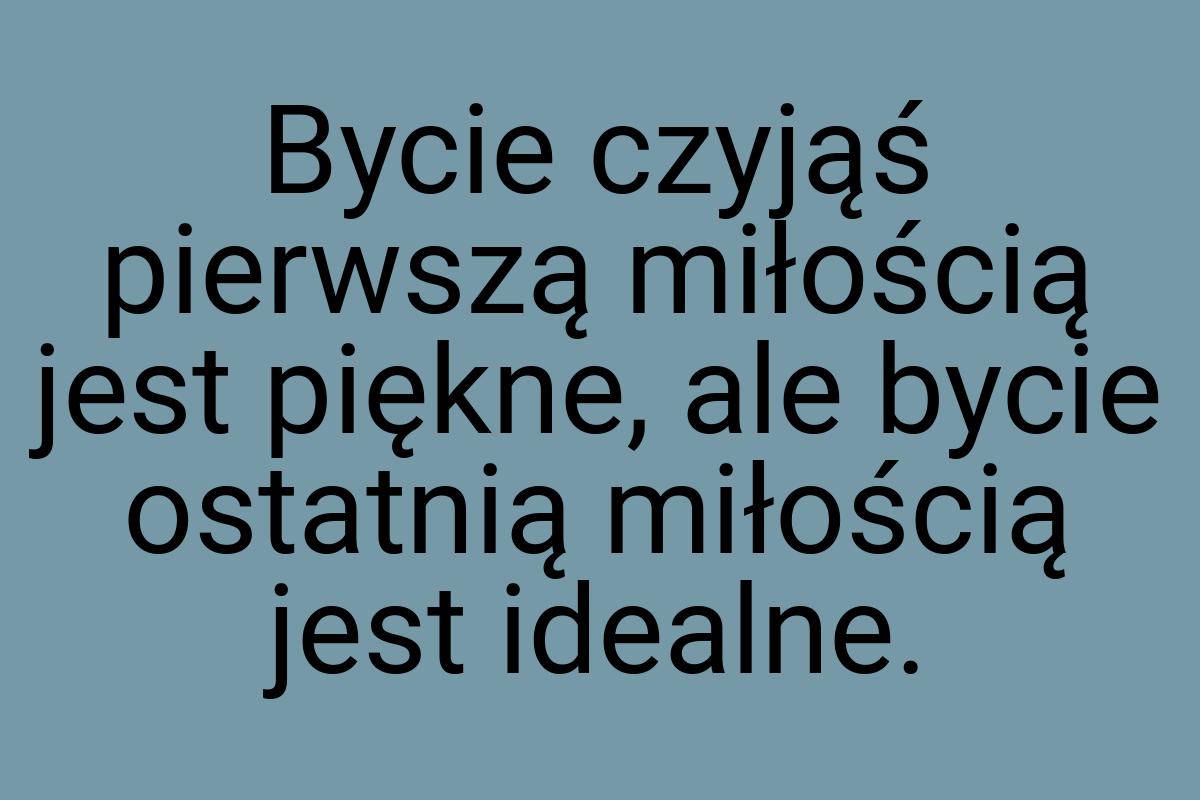 Bycie czyjąś pierwszą miłością jest piękne, ale bycie