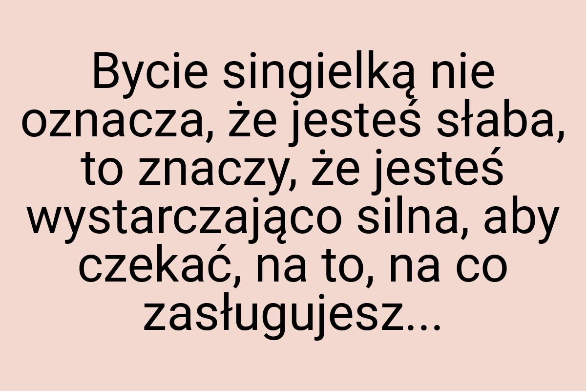 Bycie singielką nie oznacza, że jesteś słaba, to znaczy, że