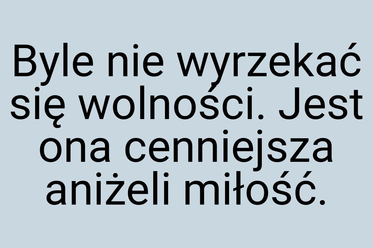 Byle nie wyrzekać się wolności. Jest ona cenniejsza aniżeli