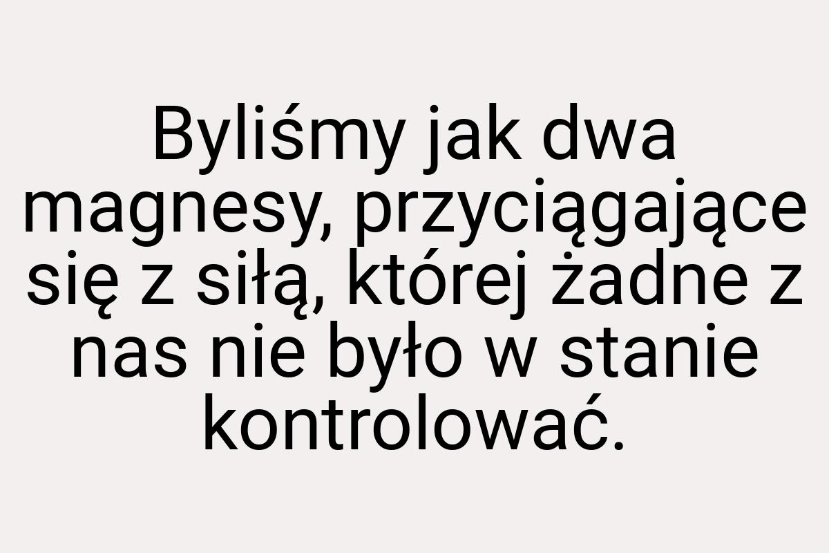 Byliśmy jak dwa magnesy, przyciągające się z siłą, której