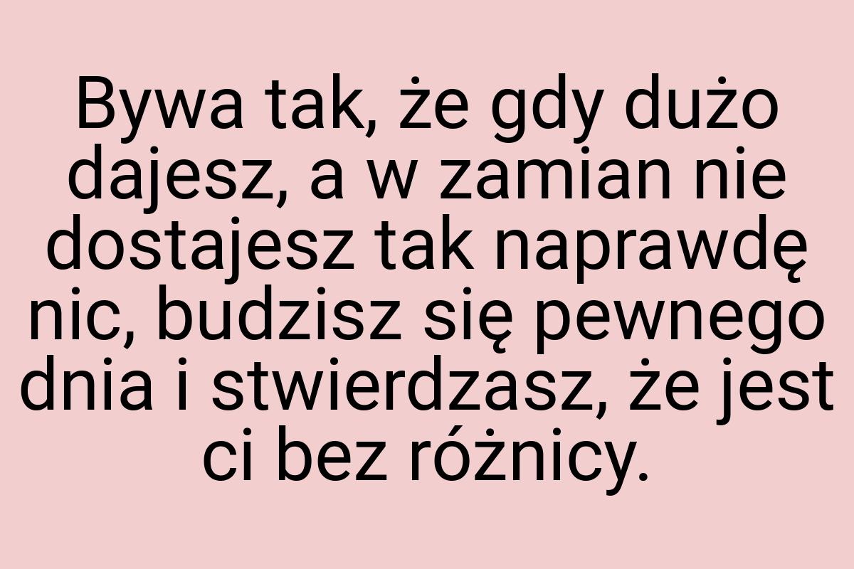 Bywa tak, że gdy dużo dajesz, a w zamian nie dostajesz tak