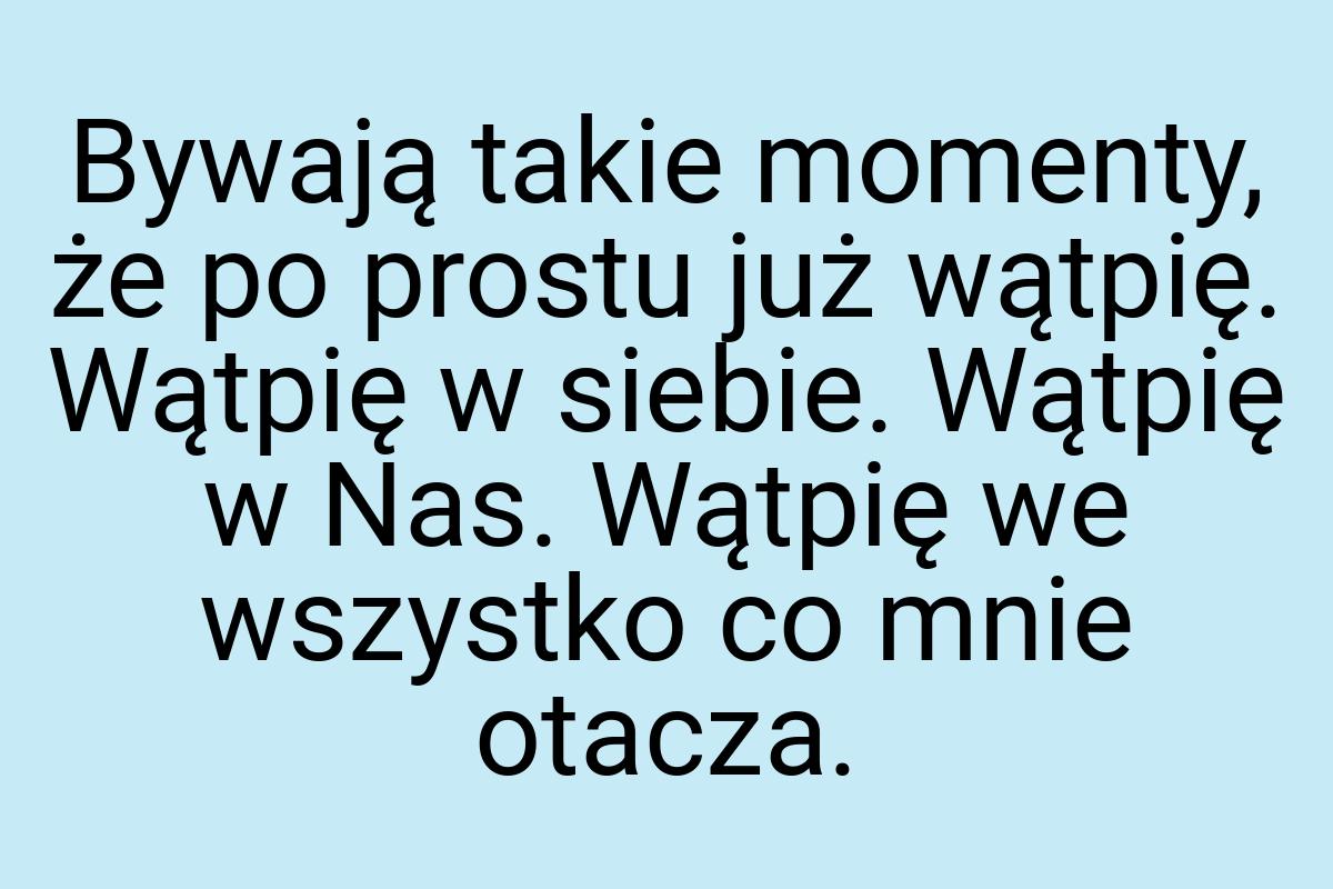 Bywają takie momenty, że po prostu już wątpię. Wątpię w