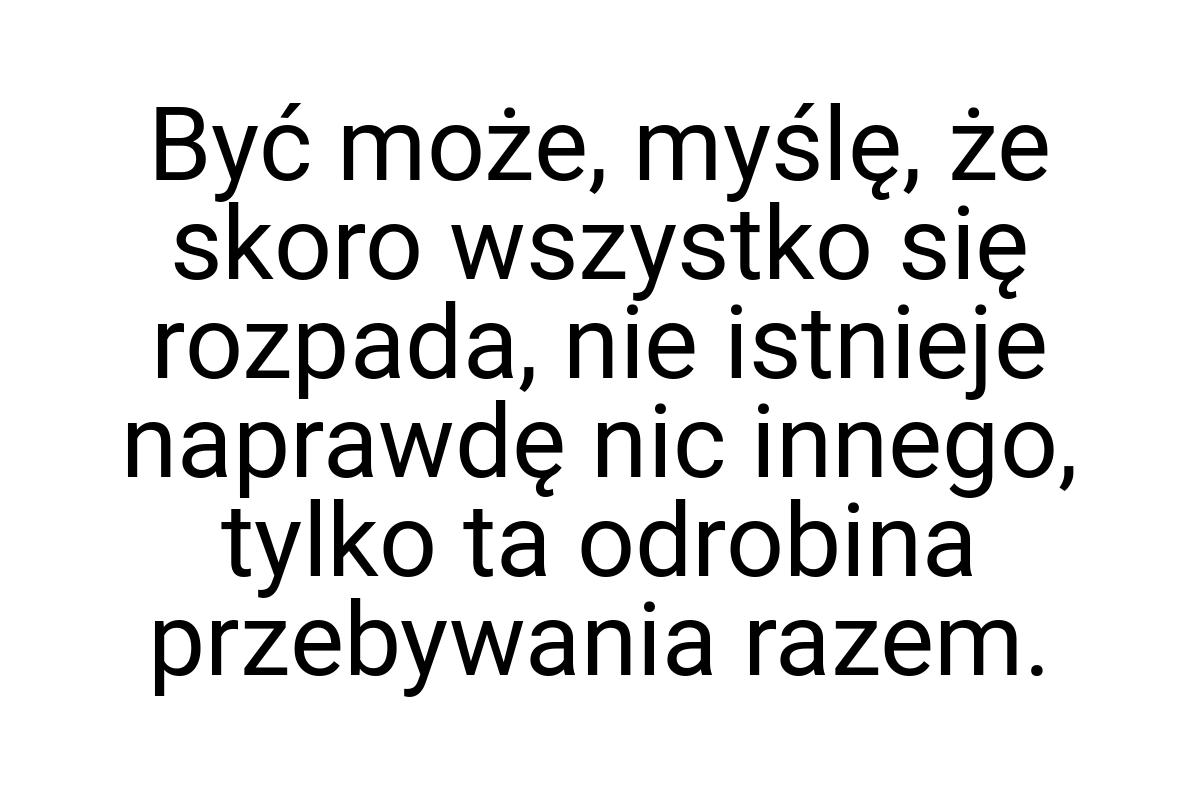 Być może, myślę, że skoro wszystko się rozpada, nie