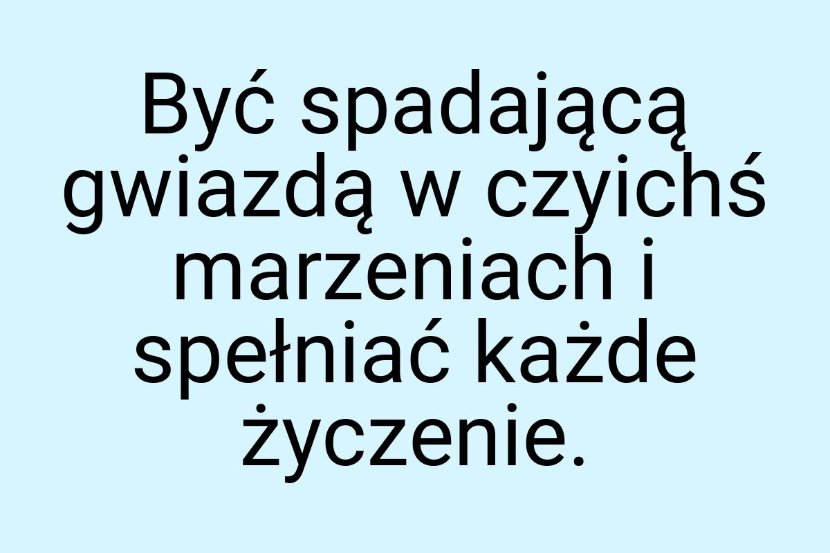 Być spadającą gwiazdą w czyichś marzeniach i spełniać każde