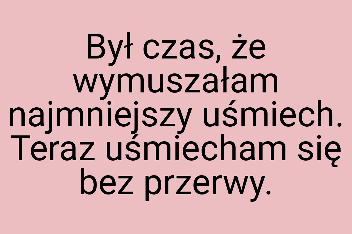 Był czas, że wymuszałam najmniejszy uśmiech. Teraz