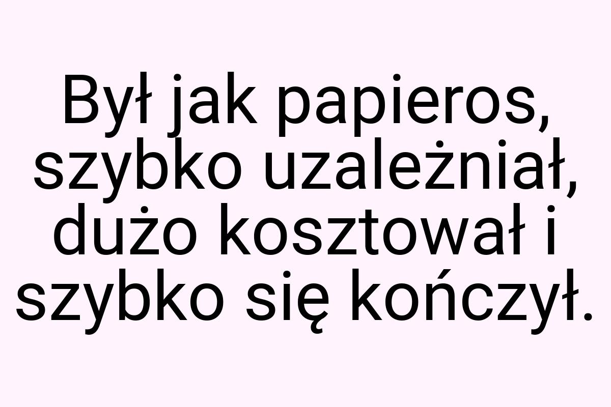 Był jak papieros, szybko uzależniał, dużo kosztował i