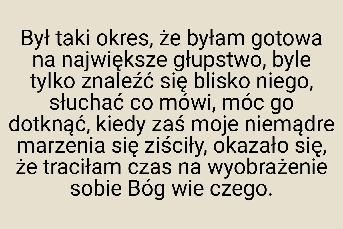 Był taki okres, że byłam gotowa na największe głupstwo