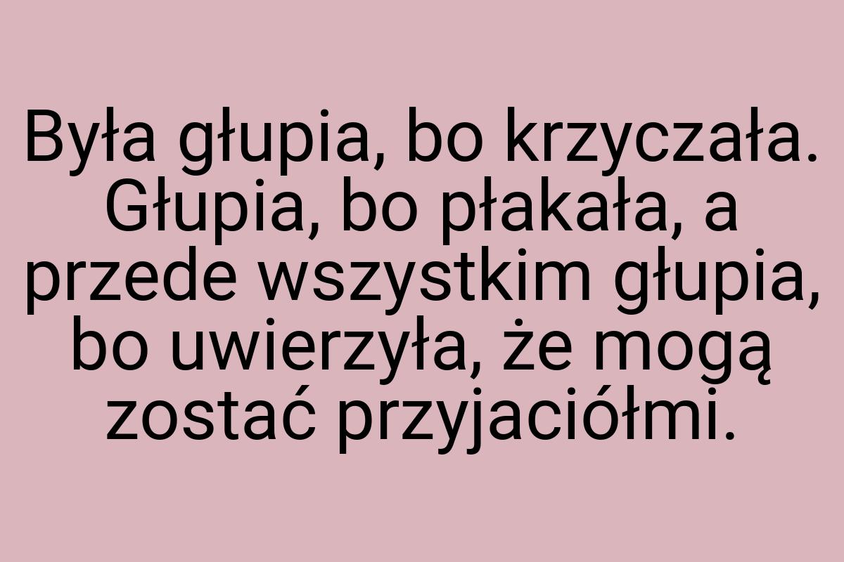 Była głupia, bo krzyczała. Głupia, bo płakała, a przede