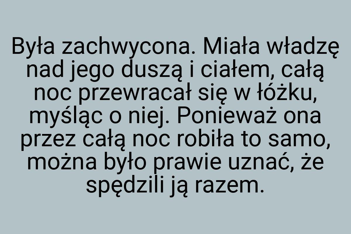 Była zachwycona. Miała władzę nad jego duszą i ciałem, całą