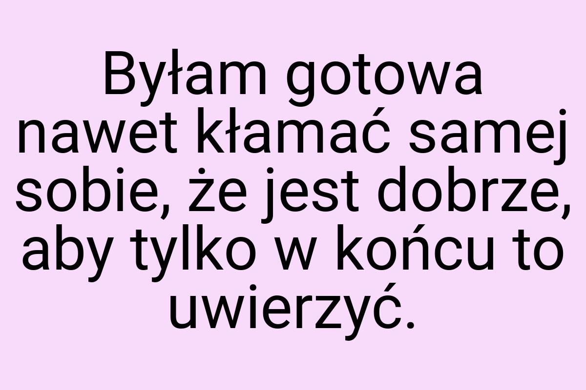 Byłam gotowa nawet kłamać samej sobie, że jest dobrze, aby