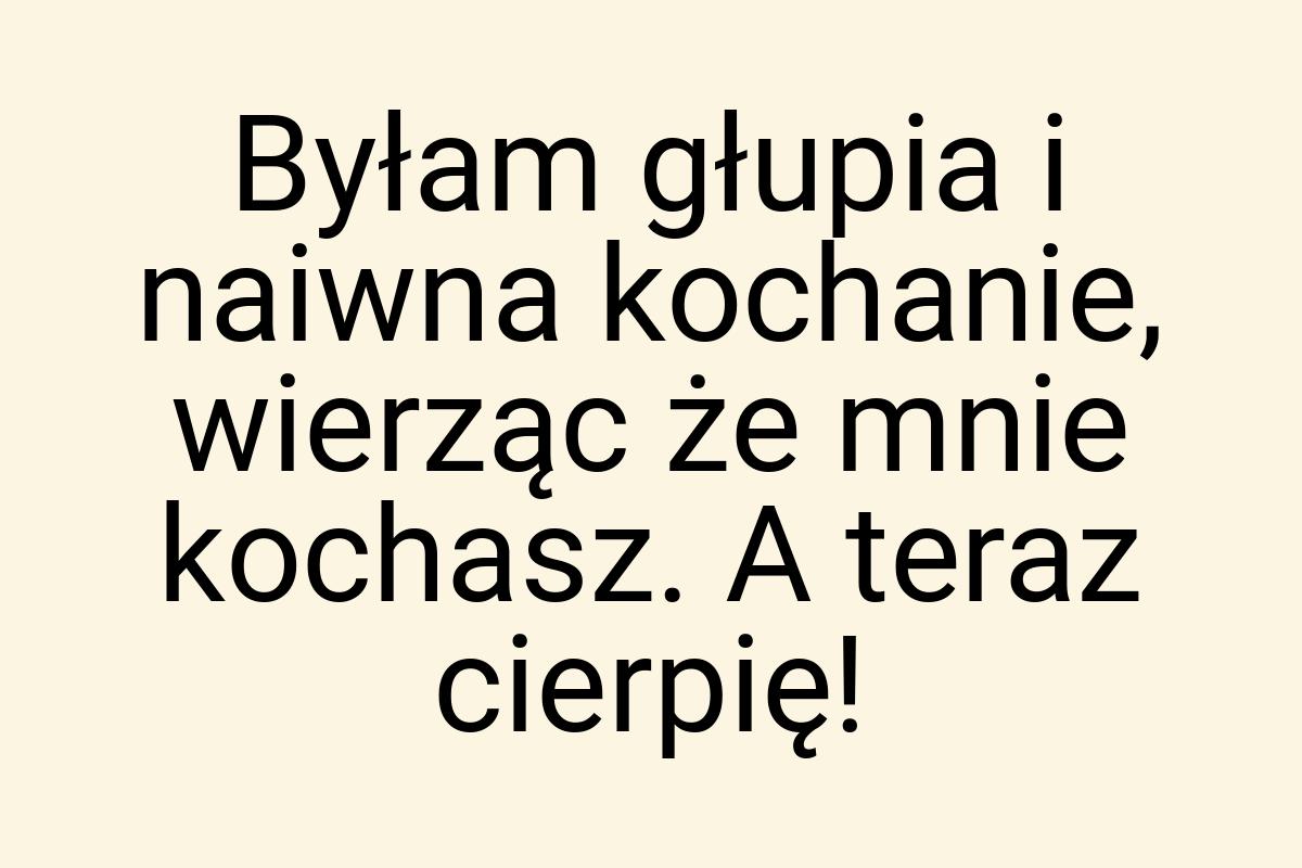 Byłam głupia i naiwna kochanie, wierząc że mnie kochasz. A