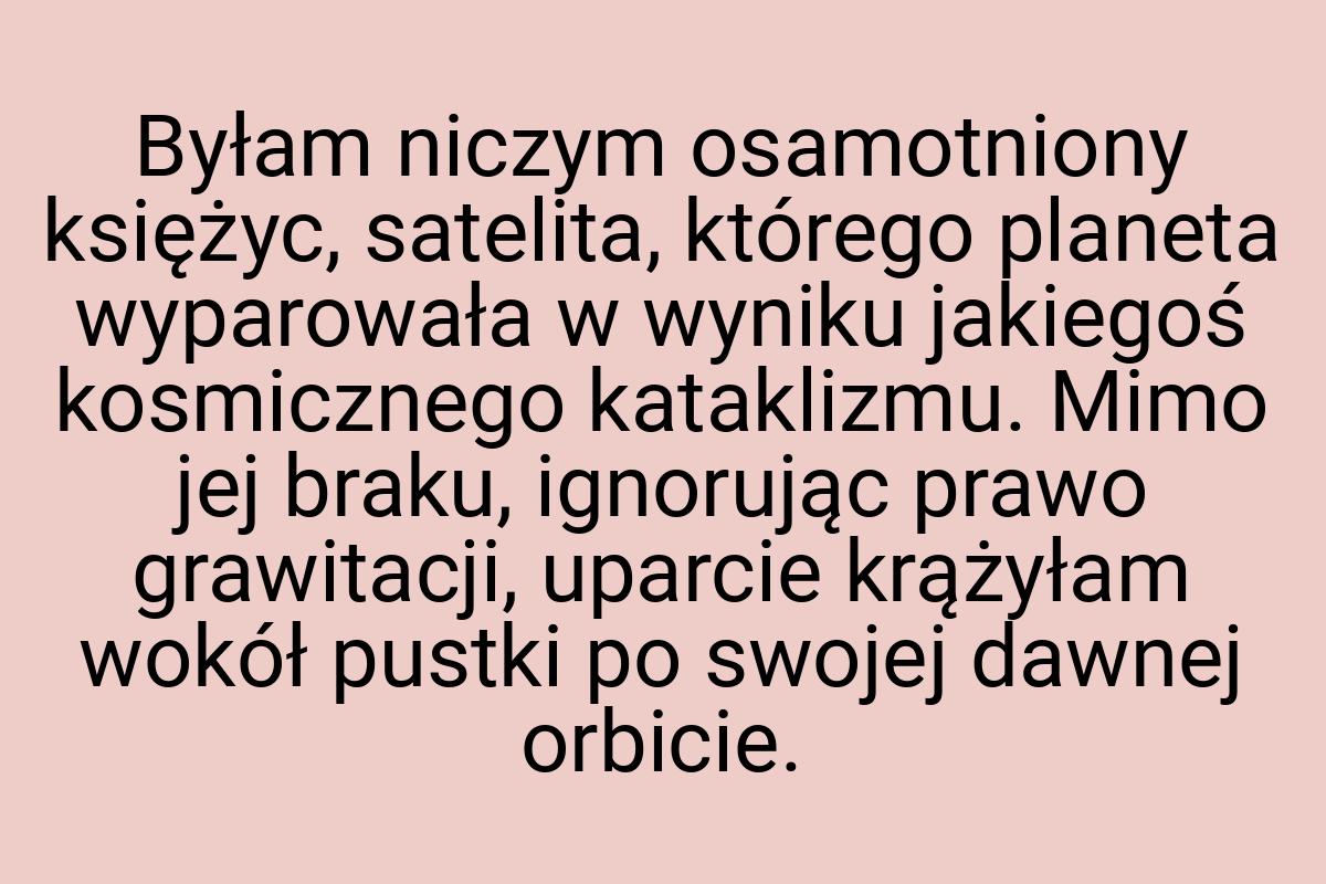 Byłam niczym osamotniony księżyc, satelita, którego planeta