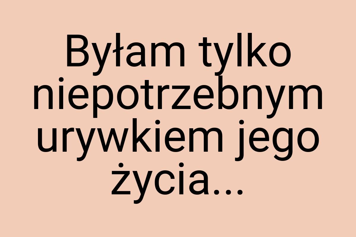 Byłam tylko niepotrzebnym urywkiem jego życia