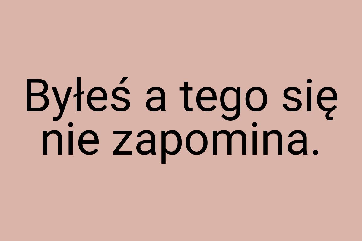 Byłeś a tego się nie zapomina