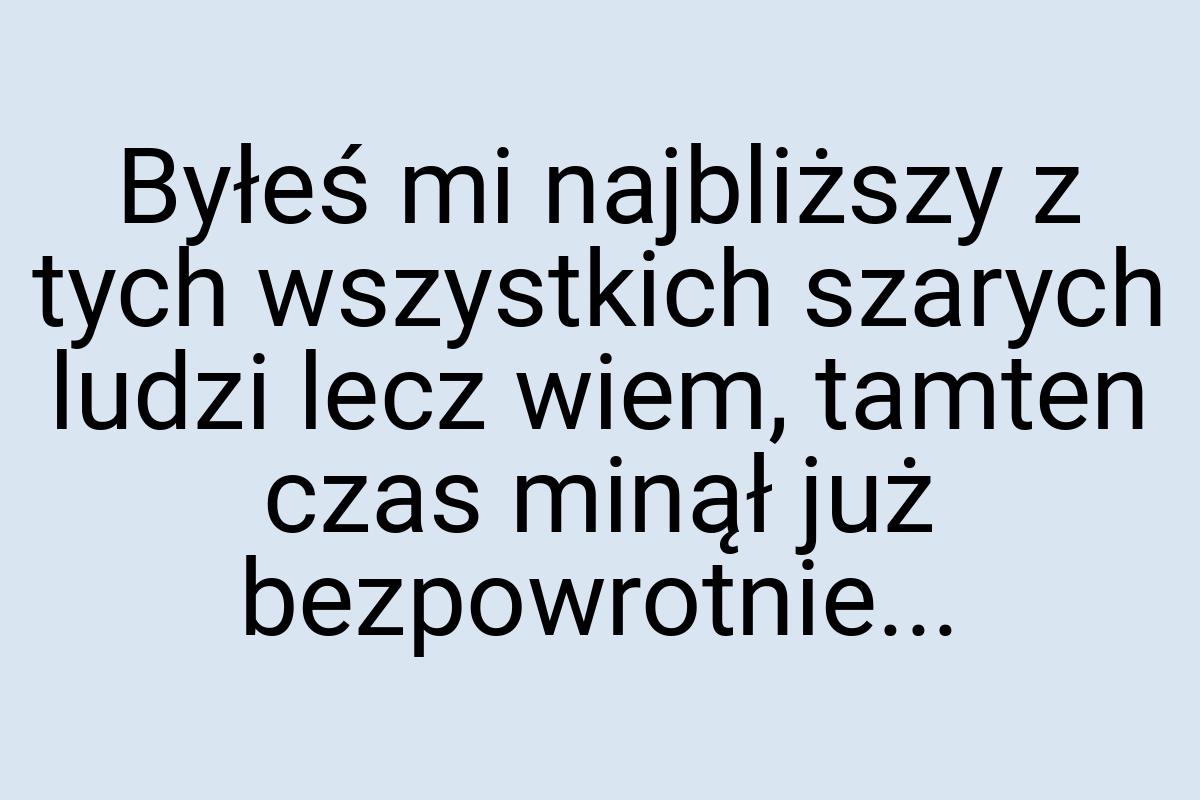 Byłeś mi najbliższy z tych wszystkich szarych ludzi lecz