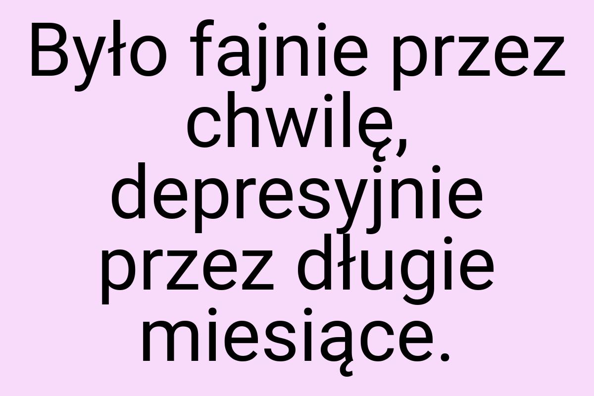 Było fajnie przez chwilę, depresyjnie przez długie miesiące