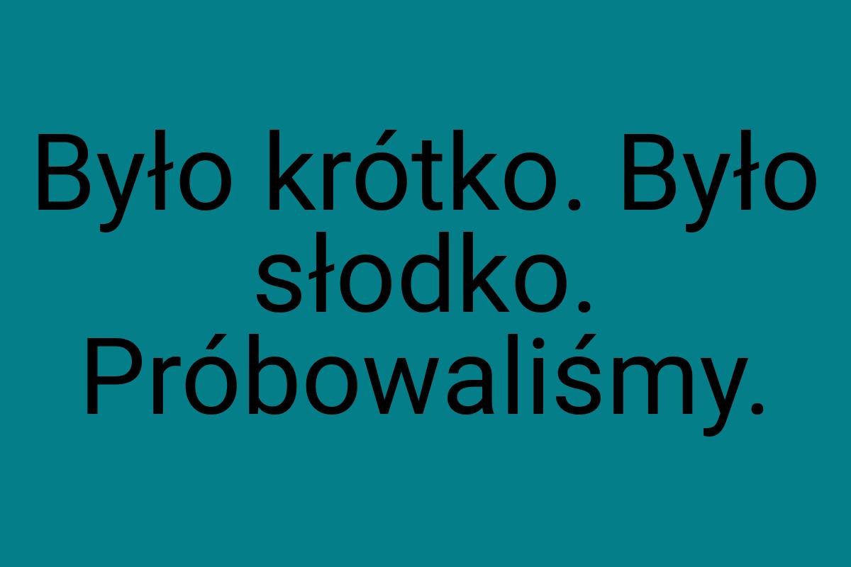 Było krótko. Było słodko. Próbowaliśmy