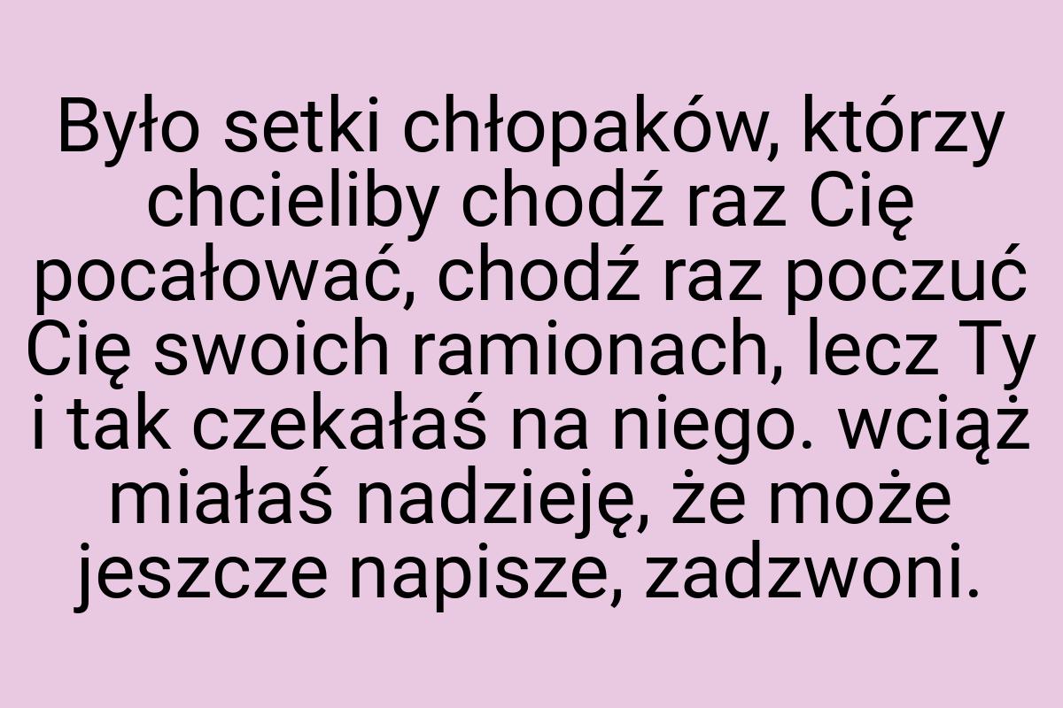 Było setki chłopaków, którzy chcieliby chodź raz Cię