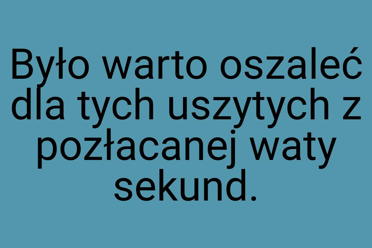 Było warto oszaleć dla tych uszytych z pozłacanej waty