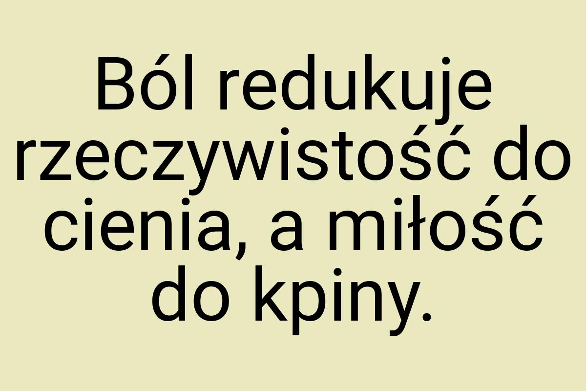 Ból redukuje rzeczywistość do cienia, a miłość do kpiny