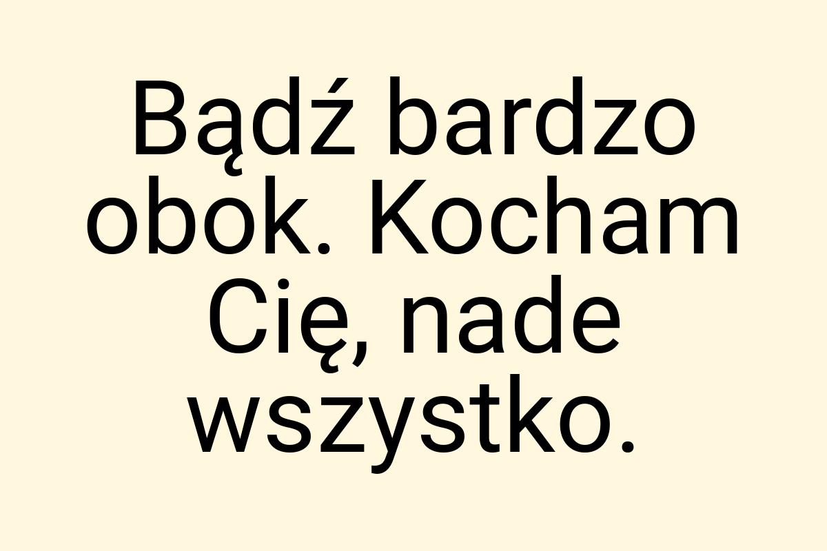 Bądź bardzo obok. Kocham Cię, nade wszystko