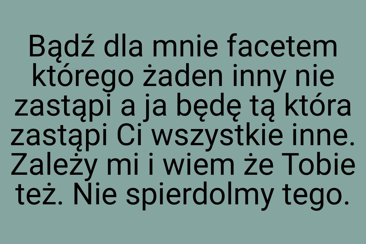 Bądź dla mnie facetem którego żaden inny nie zastąpi a ja