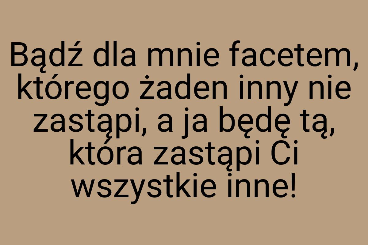 Bądź dla mnie facetem, którego żaden inny nie zastąpi, a ja