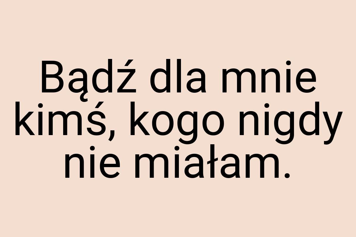 Bądź dla mnie kimś, kogo nigdy nie miałam