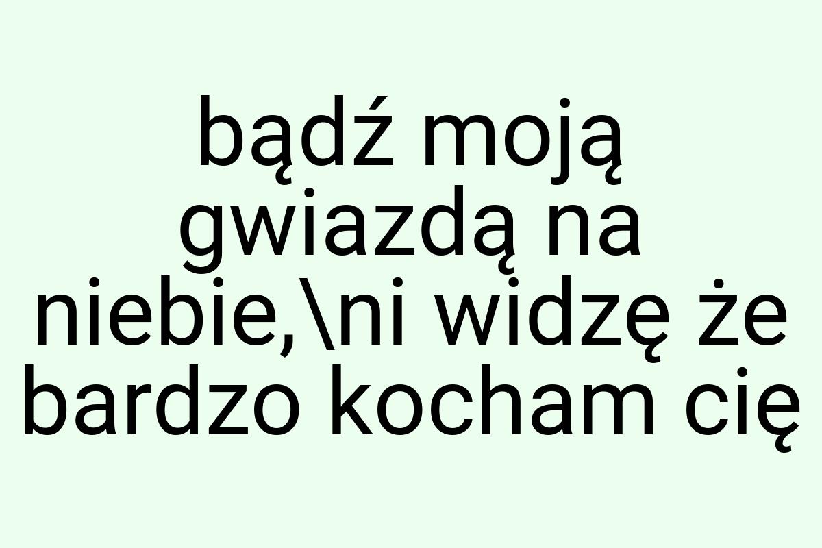 Bądź moją gwiazdą na niebie,\ni widzę że bardzo kocham cię