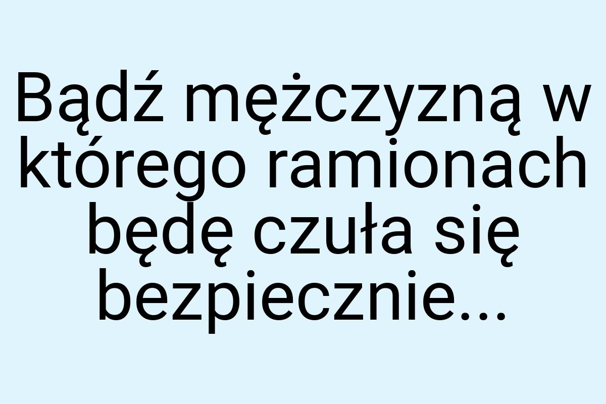 Bądź mężczyzną w którego ramionach będę czuła się