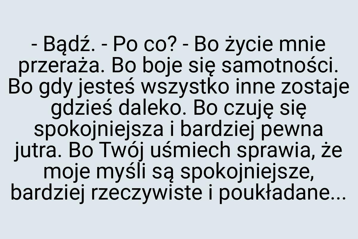 - Bądź. - Po co? - Bo życie mnie przeraża. Bo boje się