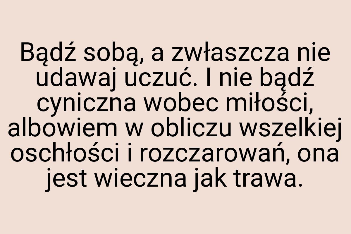 Bądź sobą, a zwłaszcza nie udawaj uczuć. I nie bądź