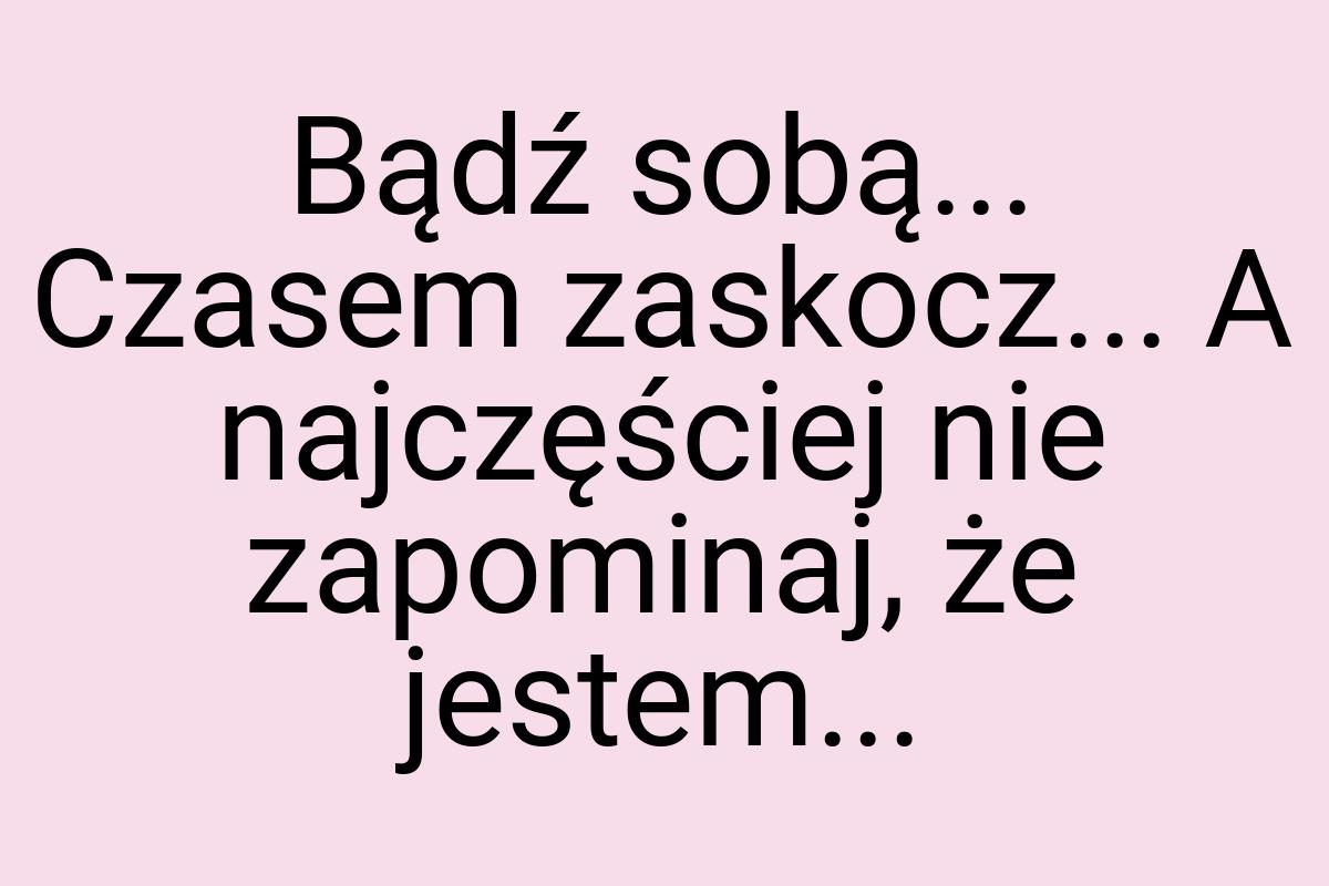 Bądź sobą... Czasem zaskocz... A najczęściej nie zapominaj