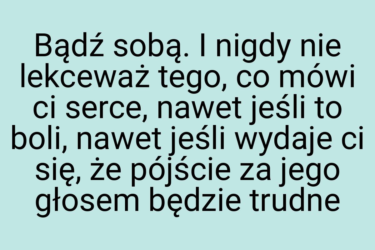 Bądź sobą. I nigdy nie lekceważ tego, co mówi ci serce