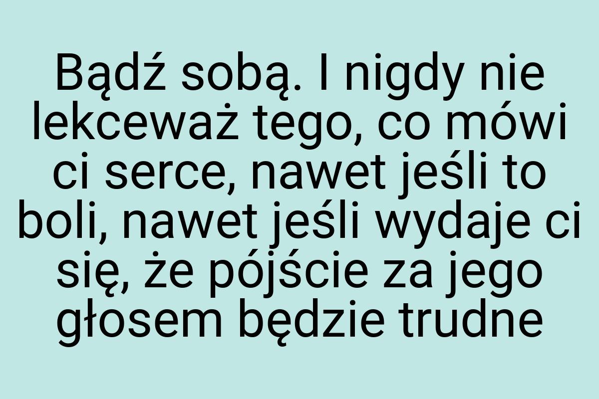 Bądź sobą. I nigdy nie lekceważ tego, co mówi ci serce