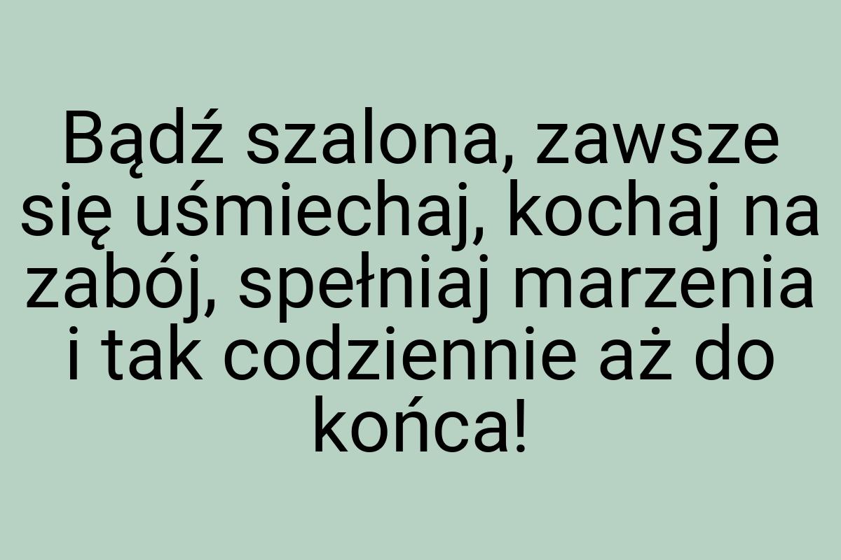 Bądź szalona, zawsze się uśmiechaj, kochaj na zabój